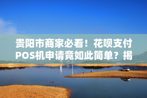 详细阅读:贵阳市商家必看!花呗支付POS机申请竟如此简单?揭秘0手续费背后的真相! 贵阳市商家必看!花呗支付POS机申请竟如此简单?揭秘0手续费背后的真相!