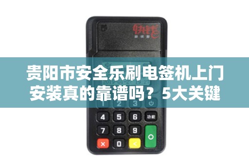 贵阳市安全乐刷电签机上门安装真的靠谱吗？5大关键问题你必须了解！
