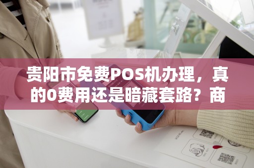 贵阳市免费POS机办理，真的0费用还是暗藏套路？商家必看避坑指南！