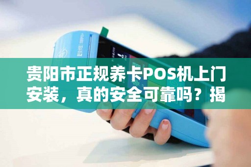 贵阳市正规养卡POS机上门安装，真的安全可靠吗？揭秘行业内幕！