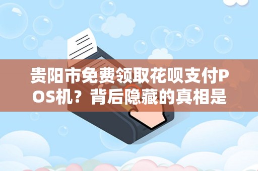 贵阳市免费领取花呗支付POS机？背后隐藏的真相是什么？