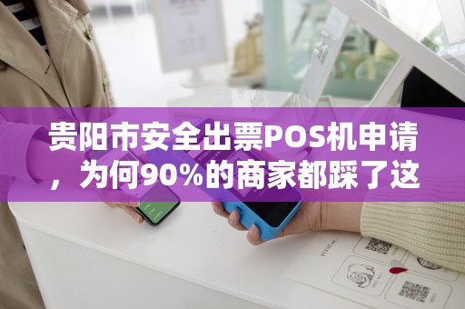 贵阳市安全出票POS机申请，为何90%的商家都踩了这些坑？揭秘高效申请与避雷指南