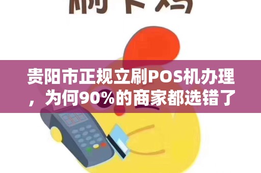贵阳市正规立刷POS机办理，为何90%的商家都选错了？揭秘避坑指南！