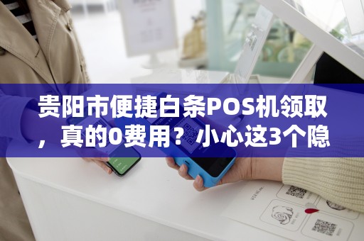 贵阳市便捷白条POS机领取，真的0费用？小心这3个隐藏套路！