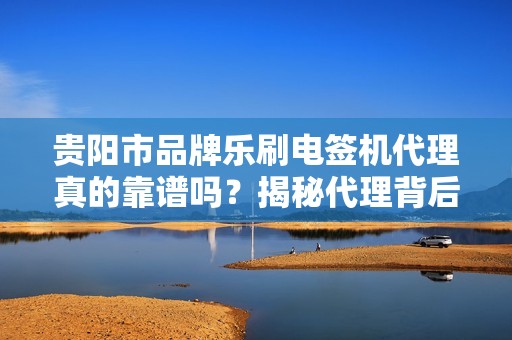 贵阳市品牌乐刷电签机代理真的靠谱吗？揭秘代理背后的5大陷阱与机遇！