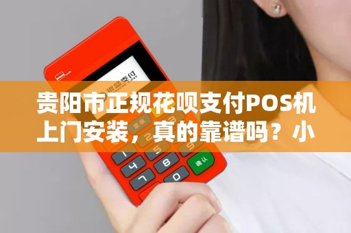 贵阳市正规花呗支付POS机上门安装，真的靠谱吗？小心这些陷阱！