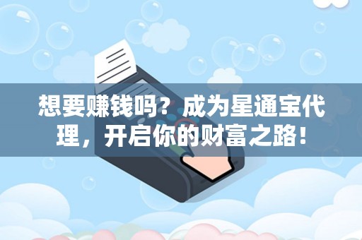 想要赚钱吗？成为星通宝代理，开启你的财富之路！