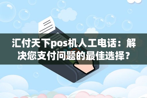 汇付天下pos机人工电话：解决您支付问题的最佳选择？