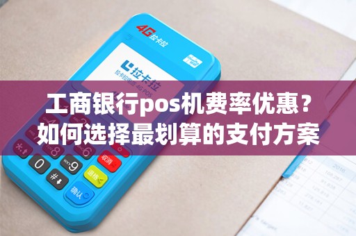 工商银行pos机费率优惠？如何选择最划算的支付方案？