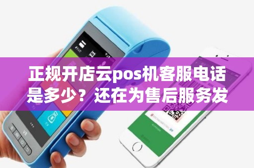 正规开店云pos机客服电话是多少？还在为售后服务发愁吗？