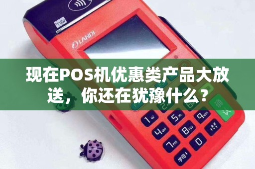 现在POS机优惠类产品大放送，你还在犹豫什么？