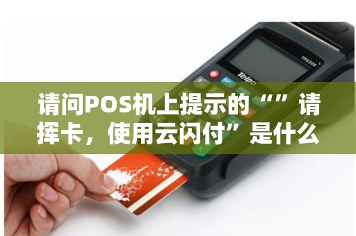 请问POS机上提示的“”请挥卡，使用云闪付”是什么意思？怎么解决？