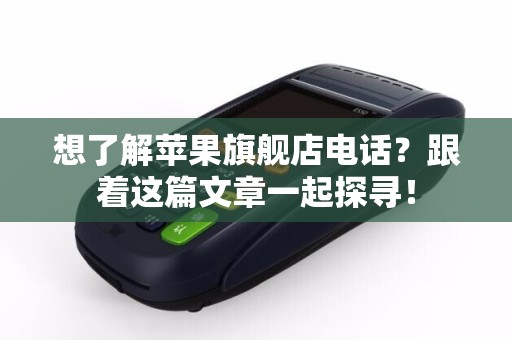 想了解苹果旗舰店电话？跟着这篇文章一起探寻！