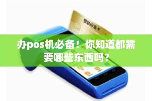 详细阅读:办pos机必备!你知道都需要哪些东西吗? 办pos机必备!你知道都需要哪些东西吗?