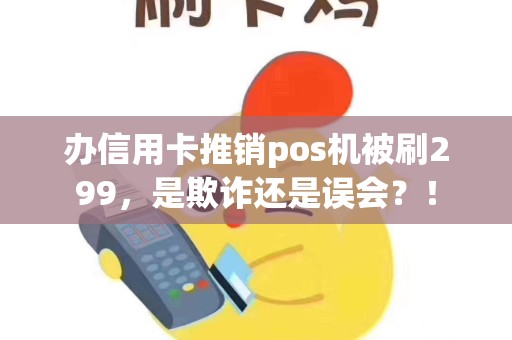 办信用卡推销pos机被刷299，是欺诈还是误会？！