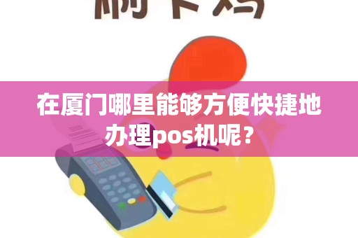 在厦门哪里能够方便快捷地办理pos机呢？