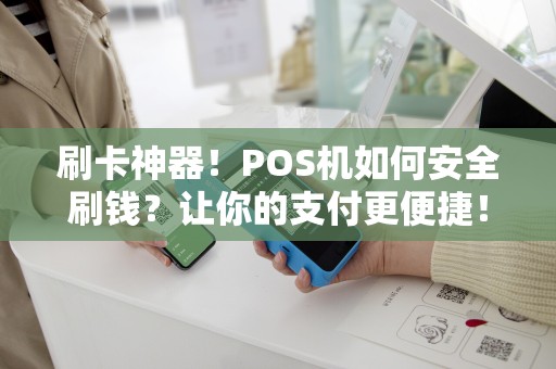刷卡神器！POS机如何安全刷钱？让你的支付更便捷！