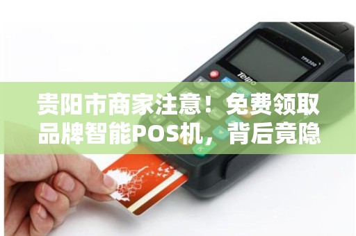 贵阳市商家注意！免费领取品牌智能POS机，背后竟隐藏这些‘套路’