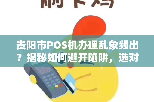 贵阳市POS机办理乱象频出？揭秘如何避开陷阱，选对真正便捷智能的POS机！