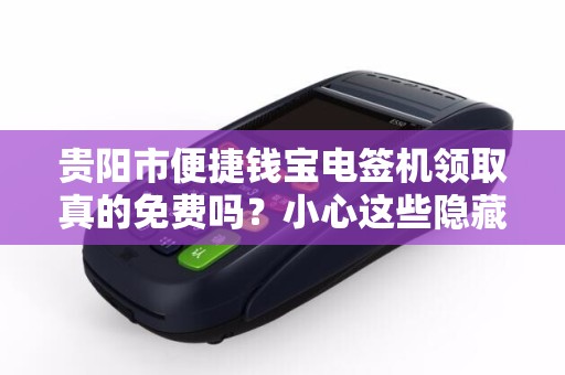 贵阳市便捷钱宝电签机领取真的免费吗？小心这些隐藏套路！