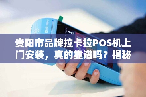 贵阳市品牌拉卡拉POS机上门安装，真的靠谱吗？揭秘3大避坑指南！