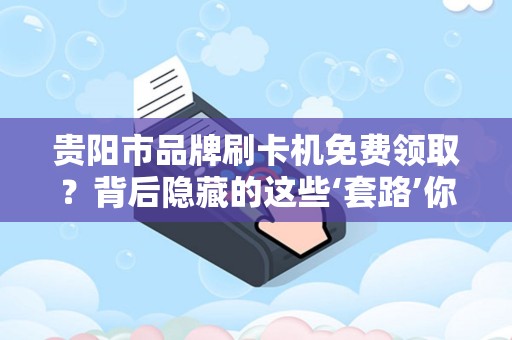 贵阳市品牌刷卡机免费领取？背后隐藏的这些‘套路’你知道吗？