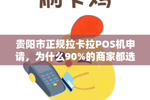 贵阳市正规拉卡拉POS机申请，为什么90%的商家都选错了？