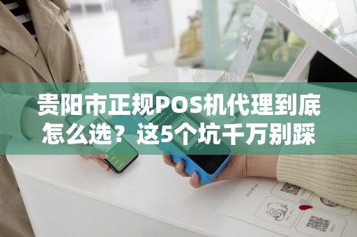 贵阳市正规POS机代理到底怎么选？这5个坑千万别踩！
