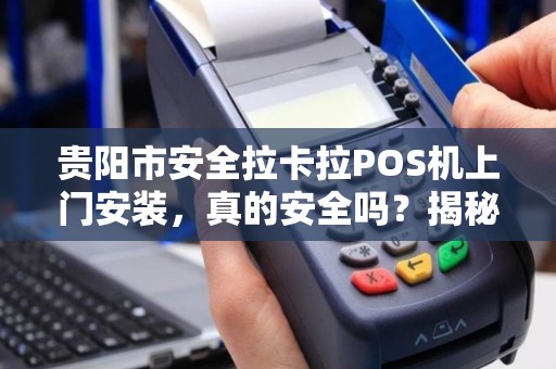 贵阳市安全拉卡拉POS机上门安装，真的安全吗？揭秘背后三大隐患！