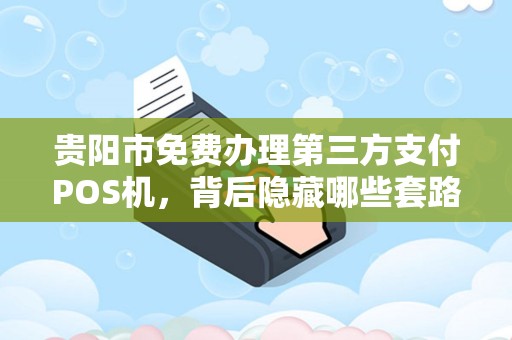 贵阳市免费办理第三方支付POS机，背后隐藏哪些套路？