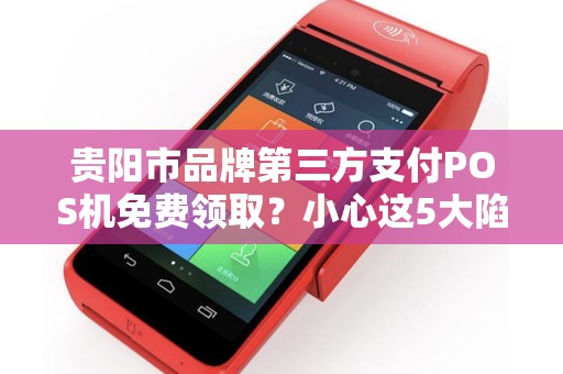 贵阳市品牌第三方支付POS机免费领取？小心这5大陷阱！