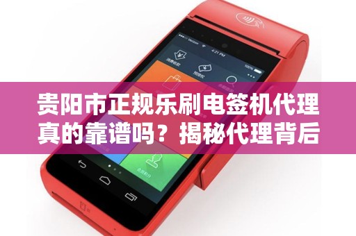 贵阳市正规乐刷电签机代理真的靠谱吗？揭秘代理背后的5大陷阱！