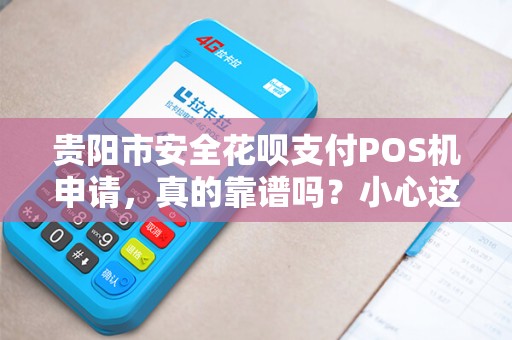 贵阳市安全花呗支付POS机申请，真的靠谱吗？小心这些隐藏陷阱！