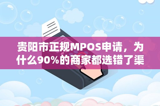 贵阳市正规MPOS申请，为什么90%的商家都选错了渠道？揭秘避坑指南与合规流程