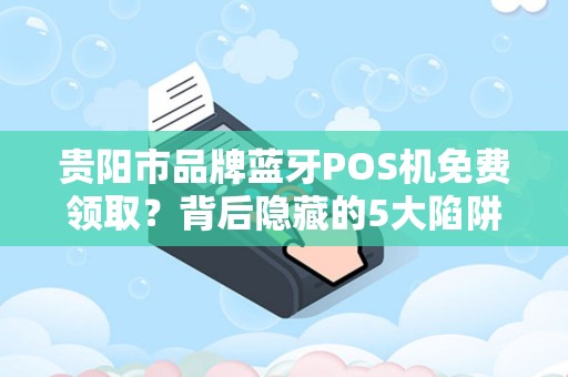 贵阳市品牌蓝牙POS机免费领取？背后隐藏的5大陷阱你必须知道！