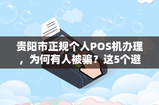 贵阳市正规个人POS机办理，为何有人被骗？这5个避坑指南必看！