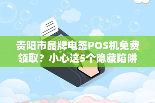 贵阳市品牌电签POS机免费领取？小心这5个隐藏陷阱！