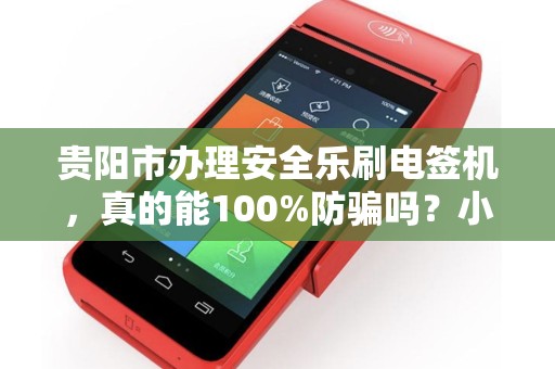 贵阳市办理安全乐刷电签机，真的能100%防骗吗？小心这些隐藏陷阱！