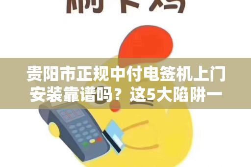 贵阳市正规中付电签机上门安装靠谱吗？这5大陷阱一定要避开！