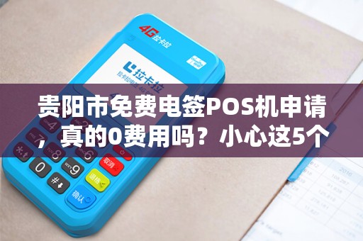贵阳市免费电签POS机申请，真的0费用吗？小心这5个隐藏陷阱！