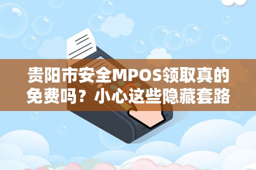 贵阳市安全MPOS领取真的免费吗？小心这些隐藏套路！