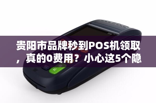 贵阳市品牌秒到POS机领取，真的0费用？小心这5个隐藏陷阱！