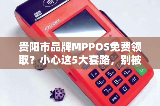 贵阳市品牌MPPOS免费领取？小心这5大套路，别被坑了！