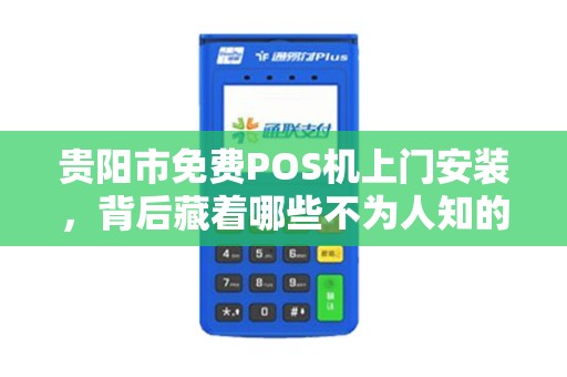 贵阳市免费POS机上门安装，背后藏着哪些不为人知的‘套路’