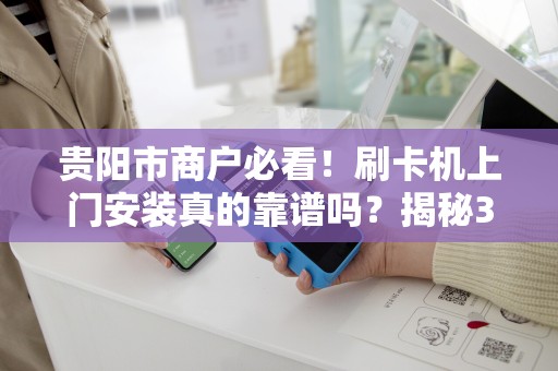 贵阳市商户必看！刷卡机上门安装真的靠谱吗？揭秘3大隐藏陷阱与避坑指南