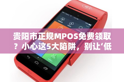 贵阳市正规MPOS免费领取？小心这5大陷阱，别让‘低费率’坑了你！
