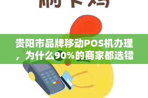 贵阳市品牌移动POS机办理，为什么90%的商家都选错了？揭秘3大隐藏陷阱！