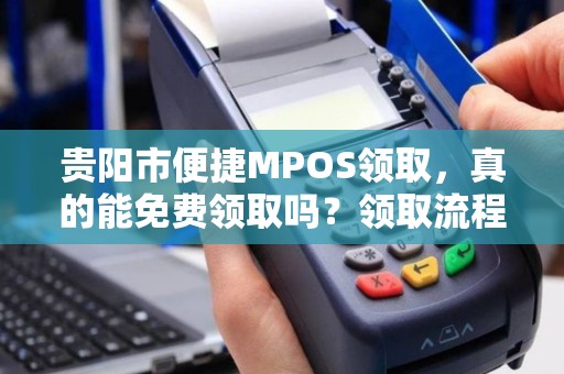 贵阳市便捷MPOS领取，真的能免费领取吗？领取流程全解析！