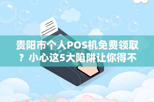 贵阳市个人POS机免费领取？小心这5大陷阱让你得不偿失！