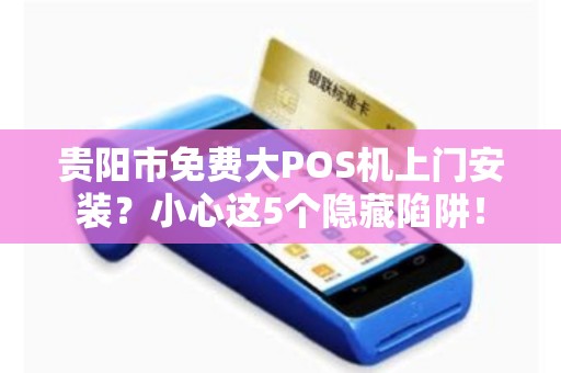 贵阳市免费大POS机上门安装？小心这5个隐藏陷阱！